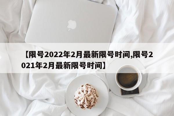 【限号2022年2月最新限号时间,限号2021年2月最新限号时间】-第1张图片-通任唐游戏