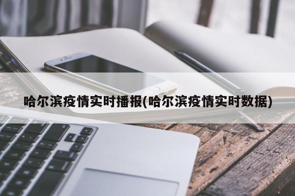 哈尔滨疫情实时播报(哈尔滨疫情实时数据)-第1张图片-通任唐游戏