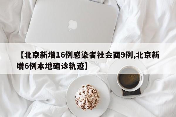 【北京新增16例感染者社会面9例,北京新增6例本地确诊轨迹】-第1张图片-通任唐游戏