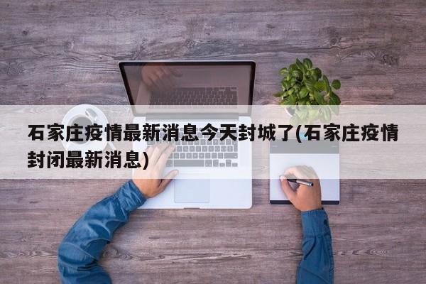 石家庄疫情最新消息今天封城了(石家庄疫情封闭最新消息)-第1张图片-通任唐游戏