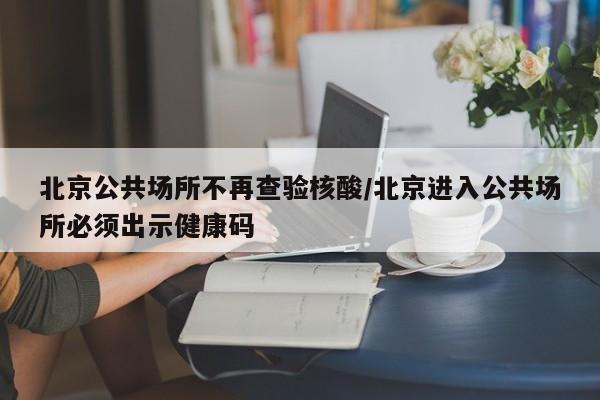 北京公共场所不再查验核酸/北京进入公共场所必须出示健康码-第1张图片-通任唐游戏