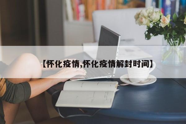 【怀化疫情,怀化疫情解封时间】-第1张图片-通任唐游戏