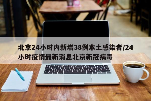 北京24小时内新增38例本土感染者/24小时疫情最新消息北京新冠病毒-第1张图片-通任唐游戏