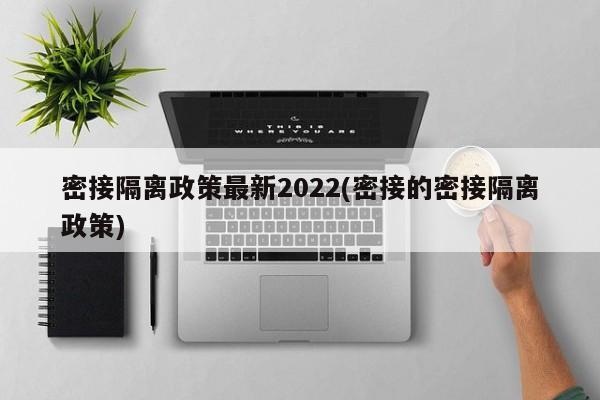 密接隔离政策最新2022(密接的密接隔离政策)-第1张图片-通任唐游戏