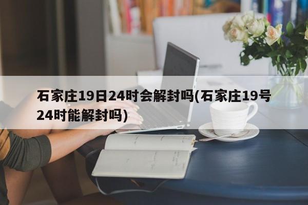 石家庄19日24时会解封吗(石家庄19号24时能解封吗)-第1张图片-通任唐游戏