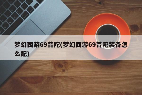 梦幻西游69普陀(梦幻西游69普陀装备怎么配)-第1张图片-通任唐游戏