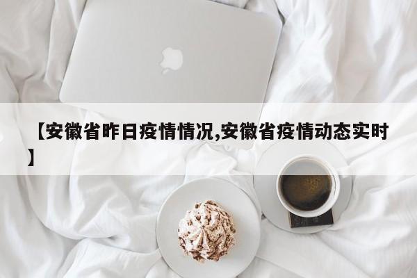 【安徽省昨日疫情情况,安徽省疫情动态实时】-第1张图片-通任唐游戏