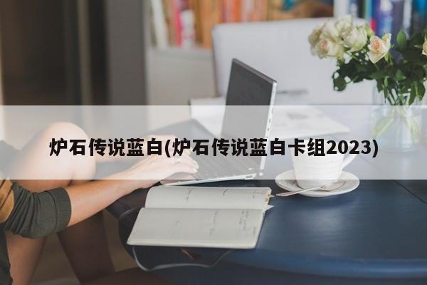 炉石传说蓝白(炉石传说蓝白卡组2023)-第1张图片-通任唐游戏