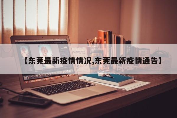 【东莞最新疫情情况,东莞最新疫情通告】-第1张图片-通任唐游戏