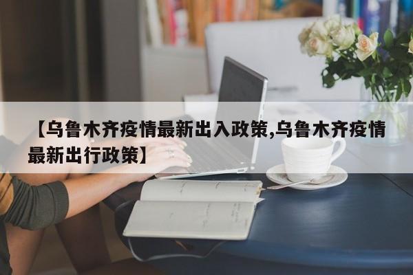 【乌鲁木齐疫情最新出入政策,乌鲁木齐疫情最新出行政策】-第1张图片-通任唐游戏