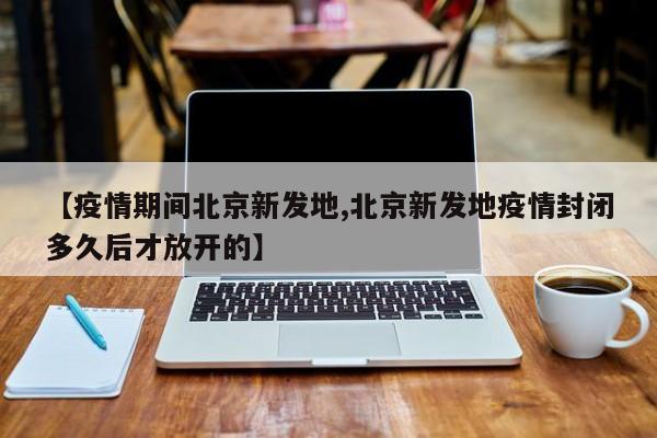 【疫情期间北京新发地,北京新发地疫情封闭多久后才放开的】-第1张图片-通任唐游戏