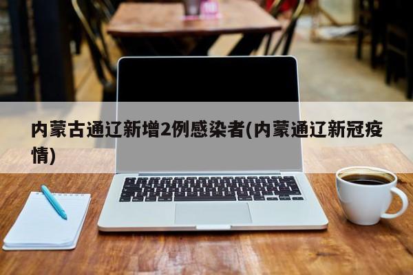 内蒙古通辽新增2例感染者(内蒙通辽新冠疫情)